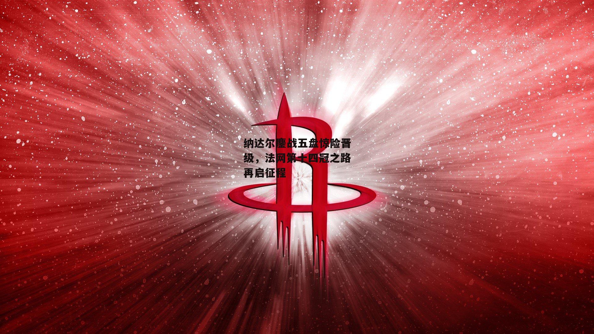 纳达尔鏖战五盘惊险晋级，法网第十四冠之路再启征程